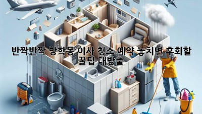 ✨반짝반짝✨ 방학동 이사 청소 예약, 놓치면 후회할 꿀팁 대방출! 🏡