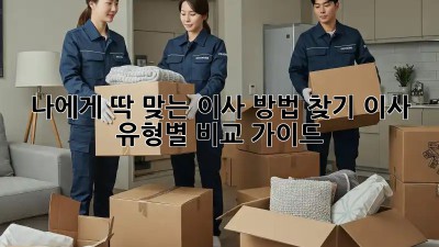나에게 딱 맞는 이사 방법 찾기: 이사 유형별 비교 가이드
