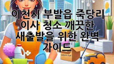 이천시 부발읍 죽당리 이사 청소: 깨끗한 새출발을 위한 완벽 가이드